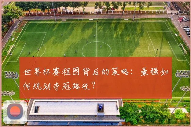 世界杯赛程图背后的策略:豪强如何规划夺冠路径?