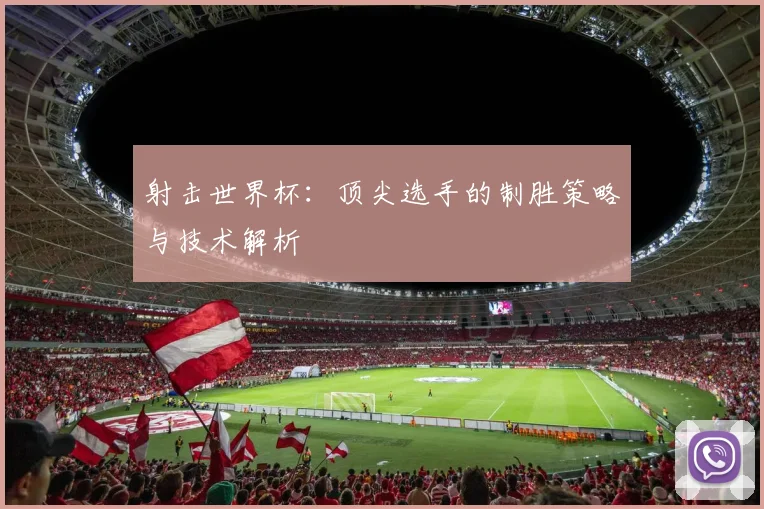射击世界杯：顶尖选手的制胜策略与技术解析