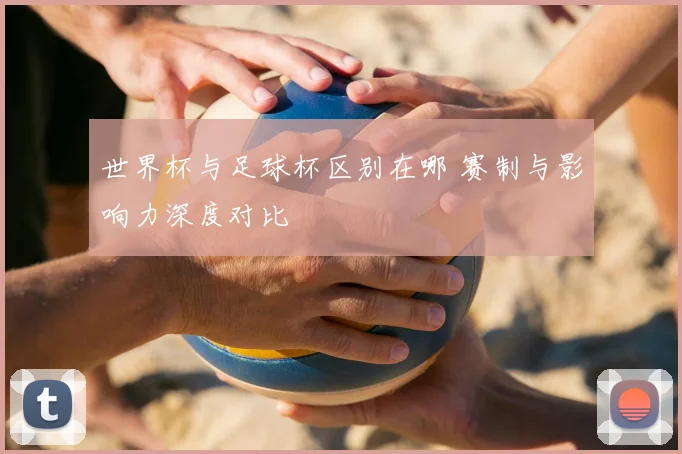 世界杯与足球杯区别在哪 赛制与影响力深度对比