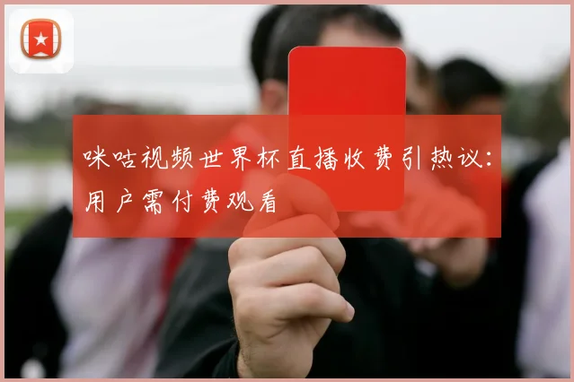 咪咕视频世界杯直播收费引热议:用户需付费观看