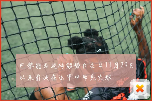 巴黎能否逆转颓势自去年11月29日以来首次在法甲中率先失球