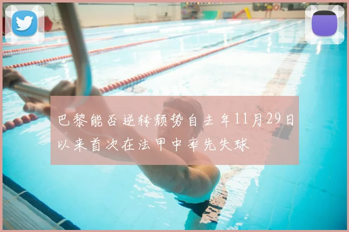 巴黎能否逆转颓势自去年11月29日以来首次在法甲中率先失球