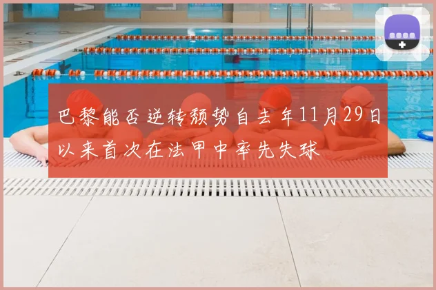巴黎能否逆转颓势自去年11月29日以来首次在法甲中率先失球