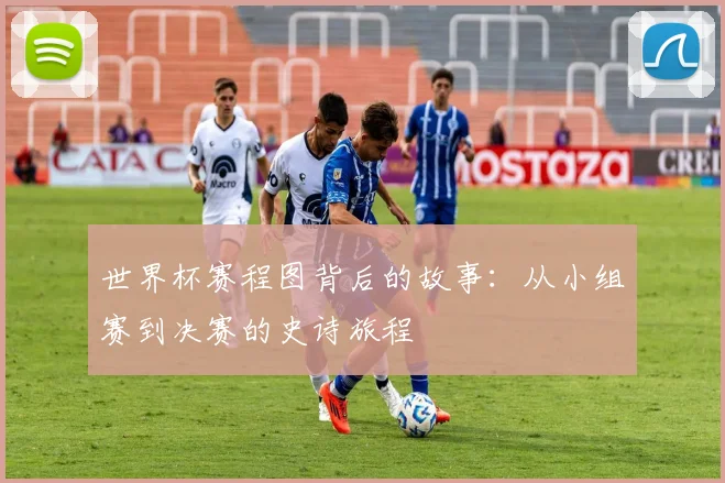 世界杯赛程图背后的故事:从小组赛到决赛的史诗旅程