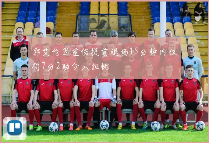 郭艾伦因重伤提前退场15分钟内仅得7分2助令人担忧