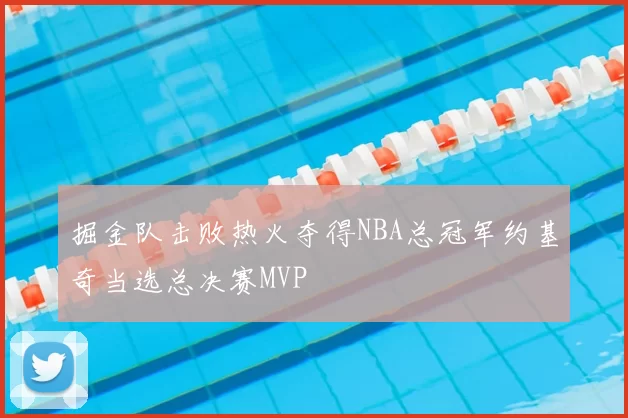 掘金队击败热火夺得NBA总冠军约基奇当选总决赛MVP