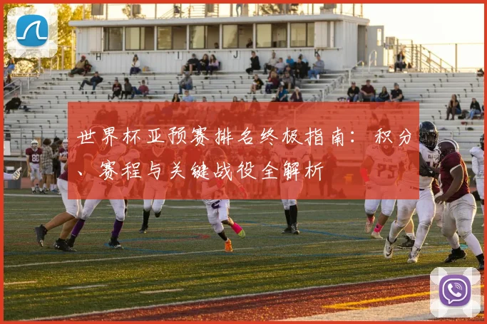 世界杯亚预赛排名终极指南:积分、赛程与关键战役全解析