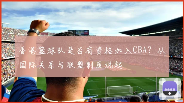 香港篮球队是否有资格加入CBA?从国际关系与联盟制度说起