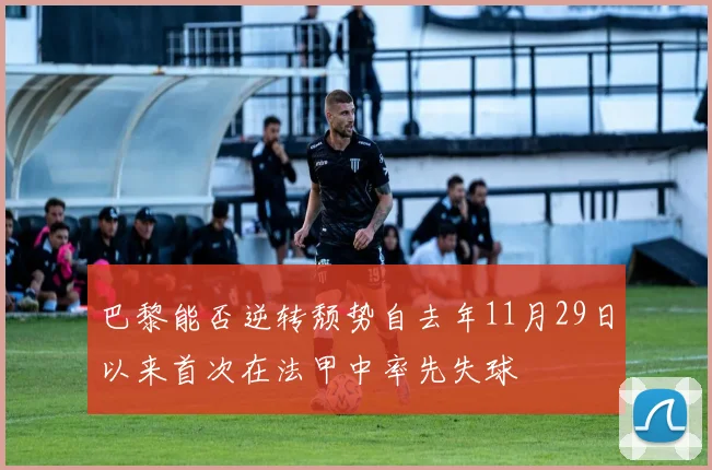 巴黎能否逆转颓势自去年11月29日以来首次在法甲中率先失球