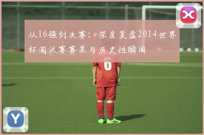 从16强到决赛:深度复盘2014世界杯淘汰赛赛果与历史性瞬间