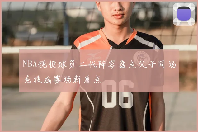 NBA现役球员二代阵容盘点父子同场竞技成赛场新看点