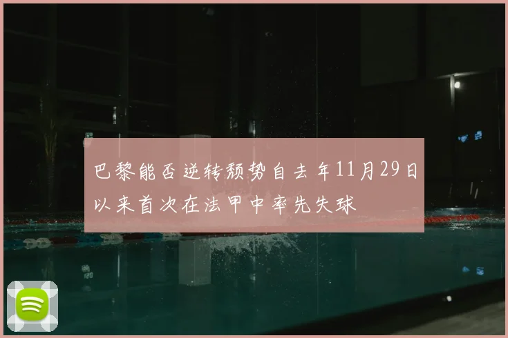 巴黎能否逆转颓势自去年11月29日以来首次在法甲中率先失球