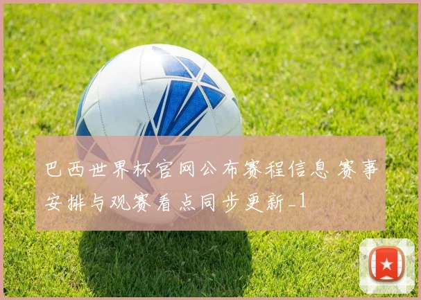 巴西世界杯官网公布赛程信息 赛事安排与观赛看点同步更新_1