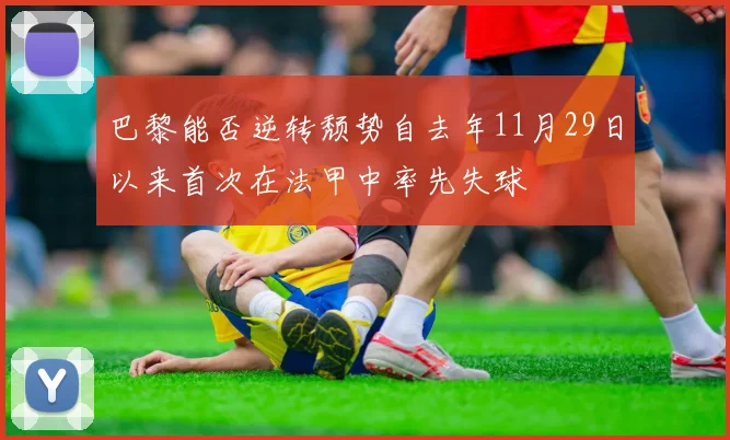 巴黎能否逆转颓势自去年11月29日以来首次在法甲中率先失球