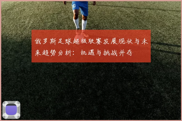 俄罗斯足球超级联赛发展现状与未来趋势分析：机遇与挑战并存