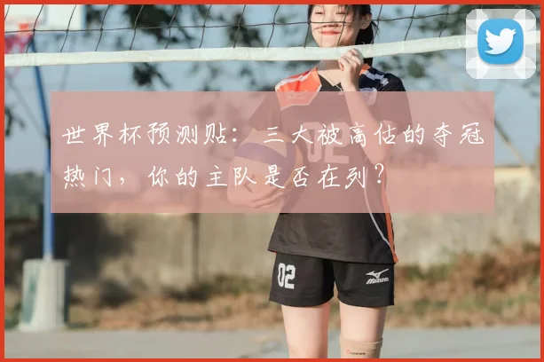 世界杯预测贴:三大被高估的夺冠热门,你的主队是否在列?