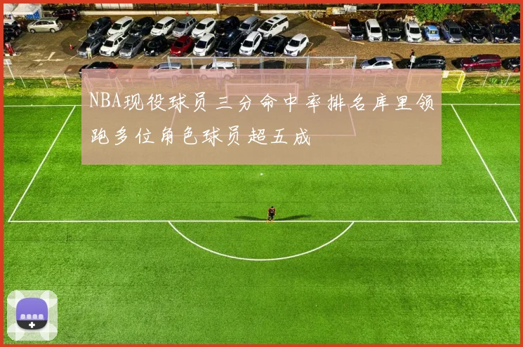 NBA现役球员三分命中率排名库里领跑多位角色球员超五成