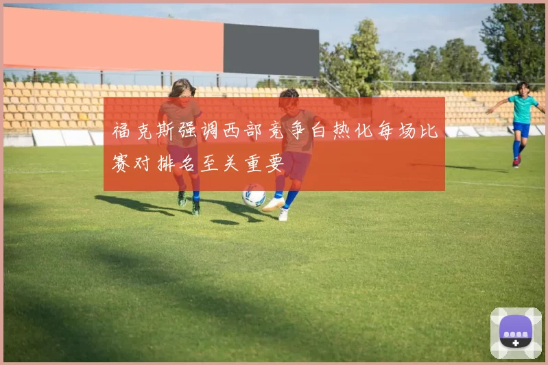 福克斯强调西部竞争白热化每场比赛对排名至关重要