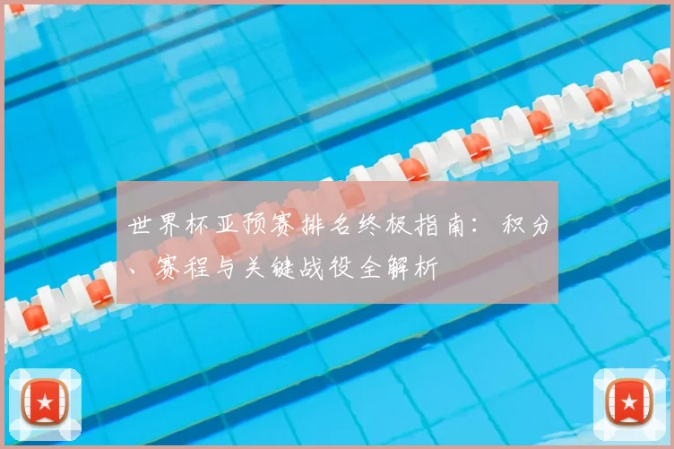 世界杯亚预赛排名终极指南：积分、赛程与关键战役全解析