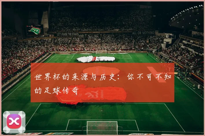 世界杯的来源与历史:你不可不知的足球传奇
