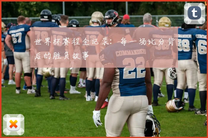 世界杯赛程全记录:每一场比分背后的胜负故事