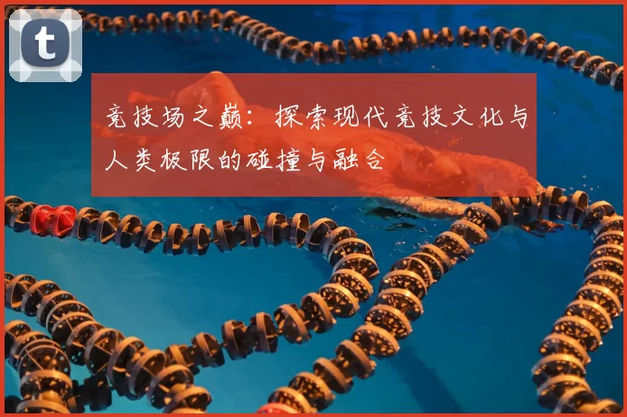 竞技场之巅：探索现代竞技文化与人类极限的碰撞与融合