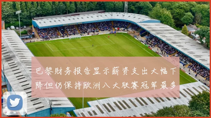 巴黎财务报告显示薪资支出大幅下降但仍保持欧洲八大联赛冠军最多地位