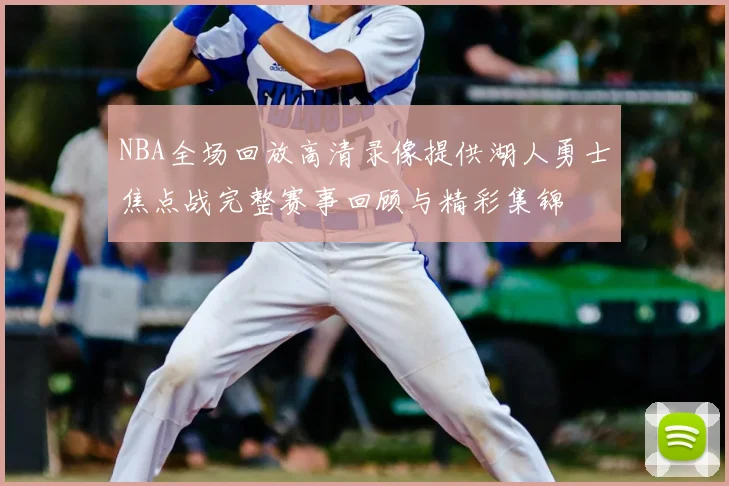 NBA全场回放高清录像提供湖人勇士焦点战完整赛事回顾与精彩集锦