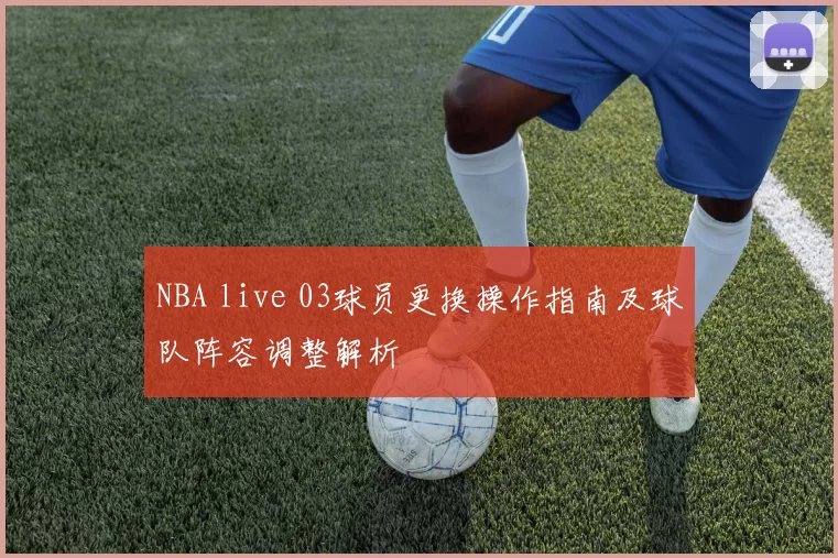 NBA live 03球员更换操作指南及球队阵容调整解析