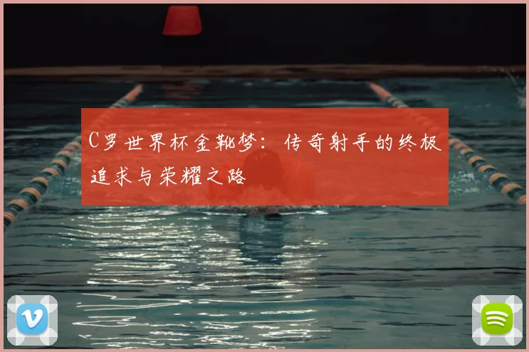 C罗世界杯金靴梦:传奇射手的终极追求与荣耀之路