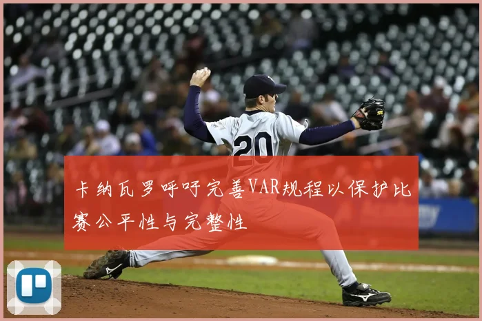 卡纳瓦罗呼吁完善VAR规程以保护比赛公平性与完整性