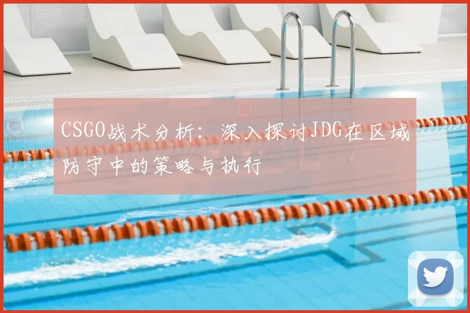 CSGO战术分析：深入探讨JDG在区域防守中的策略与执行