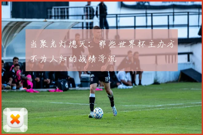 当聚光灯熄灭：那些世界杯主办方不为人知的战绩浮沉