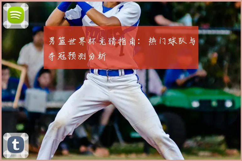 男篮世界杯竞猜指南：热门球队与夺冠预测分析