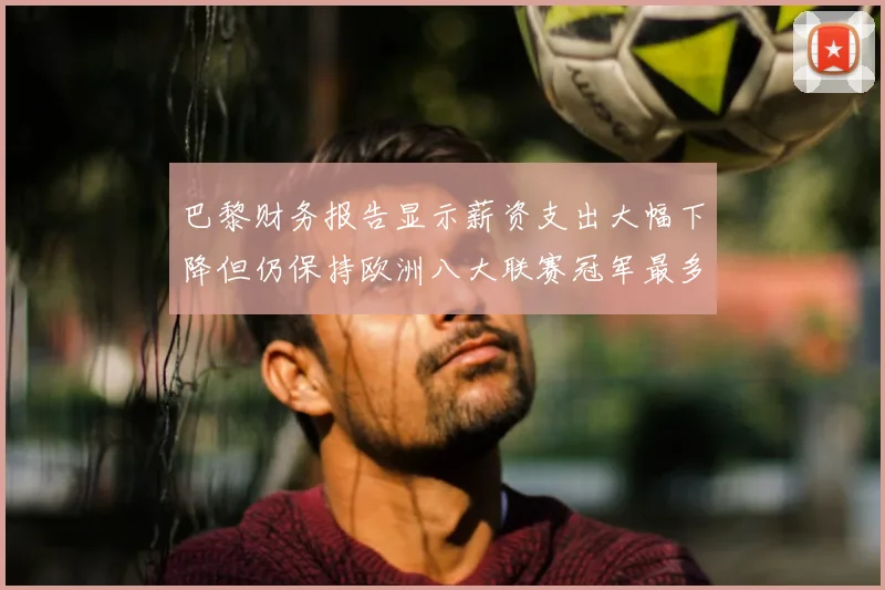 巴黎财务报告显示薪资支出大幅下降但仍保持欧洲八大联赛冠军最多地位