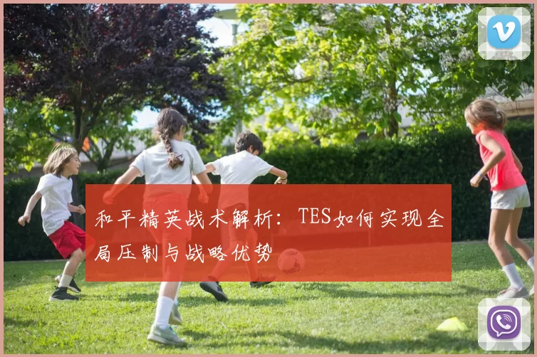 和平精英战术解析：TES如何实现全局压制与战略优势