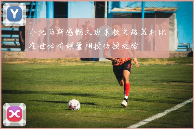 小托马斯感慨文班求教之路若科比在世必将倾囊相授传授经验