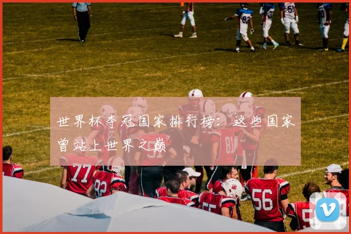 世界杯夺冠国家排行榜:这些国家曾站上世界之巅