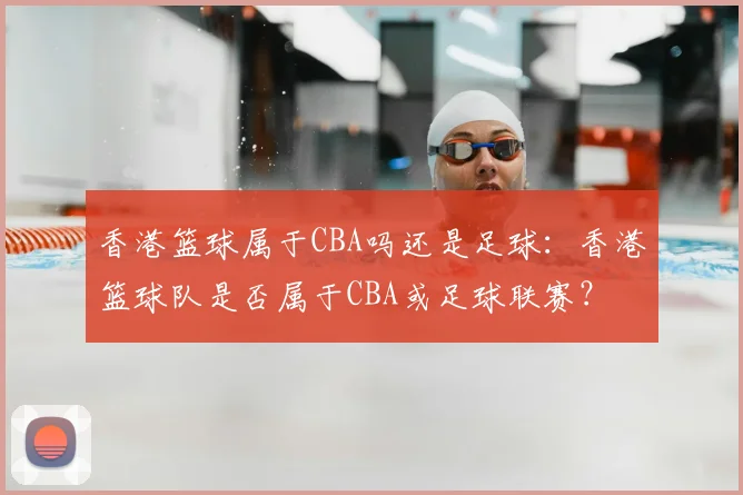 香港篮球属于CBA吗还是足球:香港篮球队是否属于CBA或足球联赛?