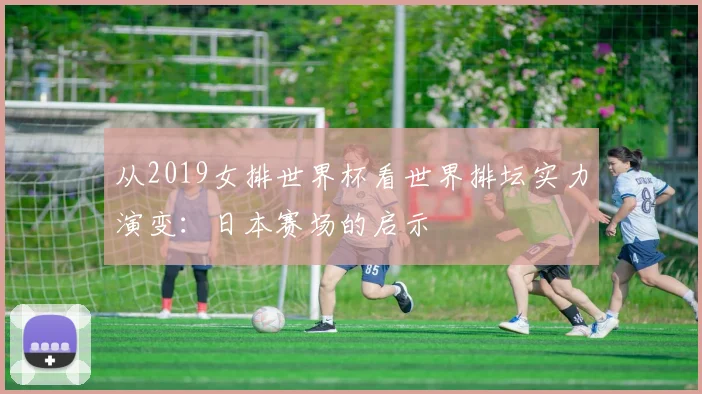 从2019女排世界杯看世界排坛实力演变:日本赛场的启示