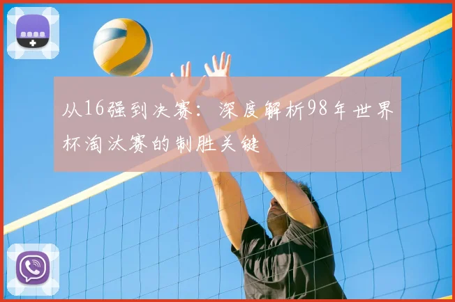 从16强到决赛:深度解析98年世界杯淘汰赛的制胜关键