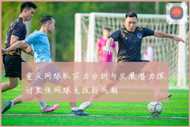 重庆网球队实力分析与发展潜力探讨聚焦网球竞技新风潮
