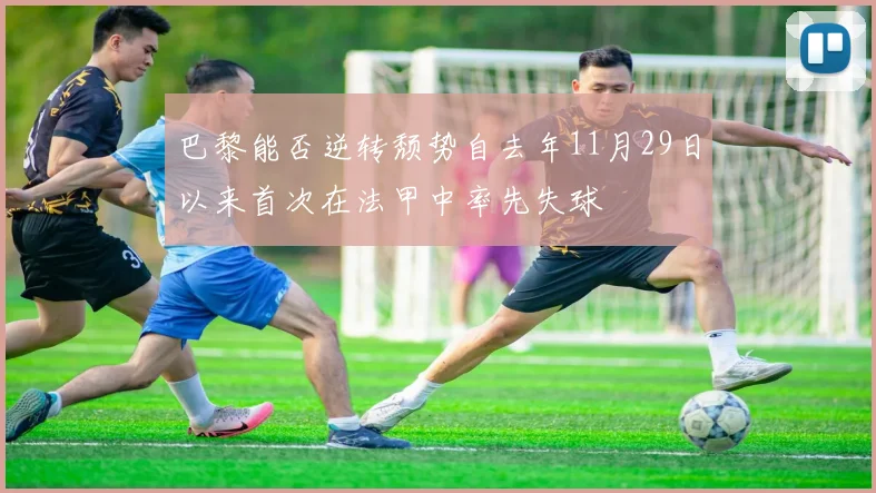 巴黎能否逆转颓势自去年11月29日以来首次在法甲中率先失球