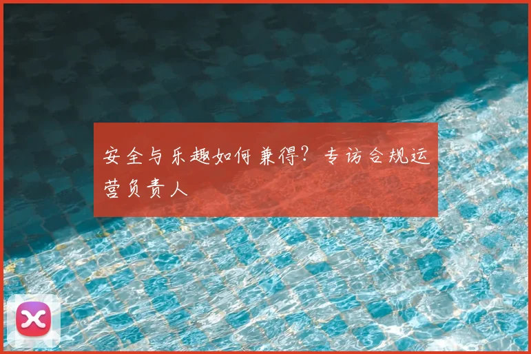 安全与乐趣如何兼得？专访合规运营负责人