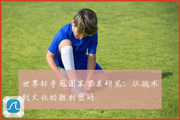 世界杯夺冠国家深度研究:从战术到文化的胜利密码