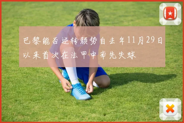 巴黎能否逆转颓势自去年11月29日以来首次在法甲中率先失球