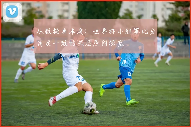 从数据看本质：世界杯小组赛比分高度一致的深层原因探究