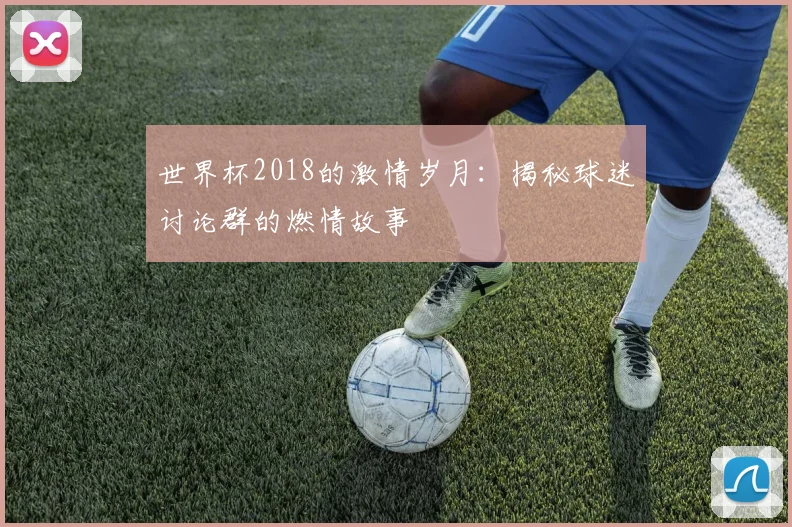世界杯2018的激情岁月:揭秘球迷讨论群的燃情故事