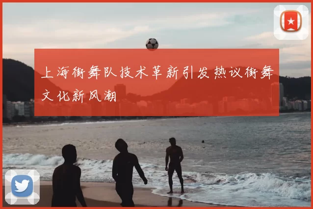 上海街舞队技术革新引发热议街舞文化新风潮