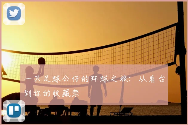 一只足球公仔的环球之旅:从看台到你的收藏架